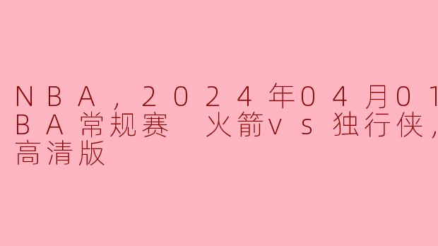2024年4月1日NBA常规赛中，火箭队与独行侠队的比赛有什么亮点？****